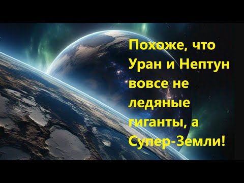 Видео: Похоже, что Уран и Нептун вовсе не ледяные гиганты, а Супер Земли!