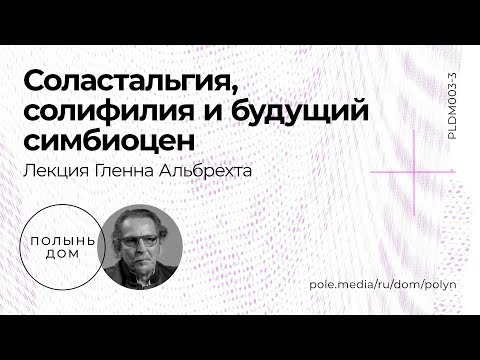Видео: Гленн Альбрехт / Соластальгия, солифилия и будущий симбиоцен — лекторий «Полынь»
