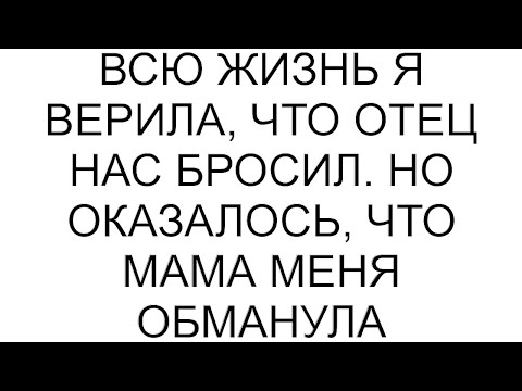Видео: Всю жизнь я верила, что отец нас бросил. Но оказалось, что мама меня обманула #рассказ