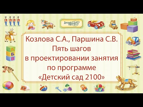 Видео: Козлова С.А., Паршина С.В. Пять шагов в проектировании занятия по программе «Детский сад 2100»