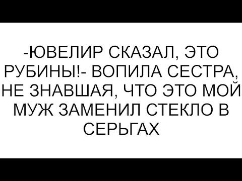 Видео: -Ювелир сказал, это рубины!- вопила сестра, не знавшая, что это мой муж заменил стекло в серьгах