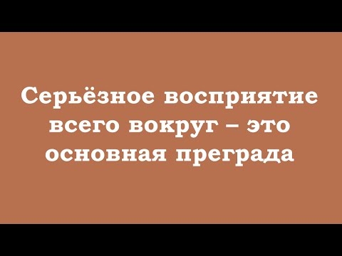 Видео: Серьёзное восприятие всего вокруг – это основная преграда