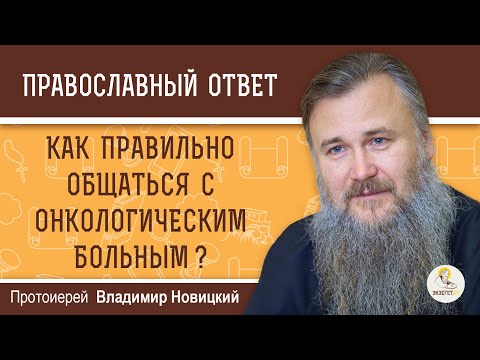 Видео: Как правильно общаться с ОНКОЛОГИЧЕСКИМ БОЛЬНЫМ ?   Протоиерей Владимир Новицкий