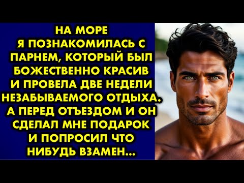 Видео: На море я познакомилась с парнем, который был божественно красив и провела две недели незабываемого