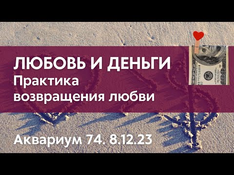 Видео: Любовь и деньги. Практика возвращения любви. Аквариум 74. 8.12.23