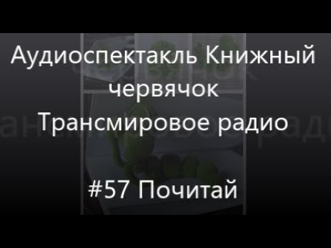 Видео: #57 Почитай - Аудиоспектакль Книжный Червячок, Трансмировое радио
