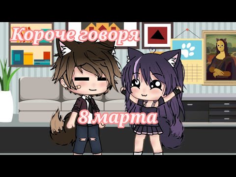 Видео: ~Короче говоря «8 марта»~ [Gacha Life]