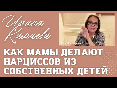 Видео: Ирина Камаева. Как мамы делают нарциссов из собственных детей