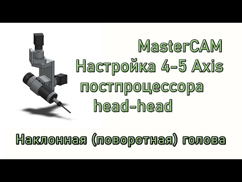 Видео: MasterCAM. Настройка постпроцессора 4-5 осей для станков с наклонным шпинделем (Head-head)