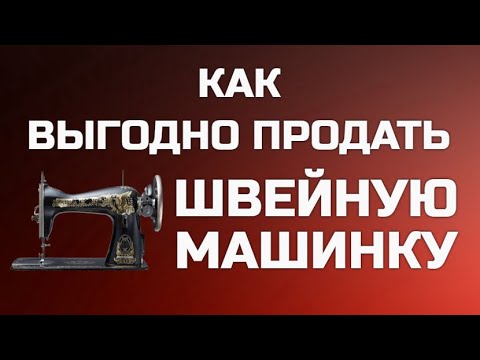 Видео: СТОИМОСТЬ ШВЕЙНЫХ МАШИНОК И КАК ИХ ЛУЧШЕ ПРОДАТЬ