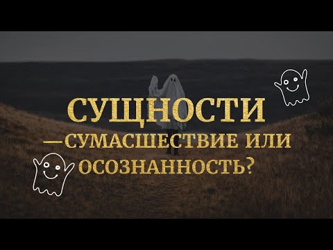 Видео: Сущности - сумасшествие или осознанность?