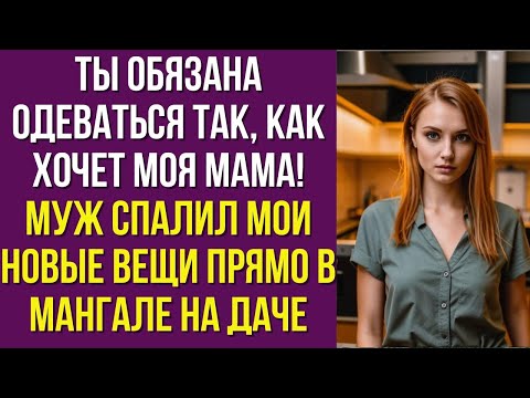 Видео: Ты должна одеваться, как хочет мама! — крикнул муж и сжёг мои новые вещи прямо в мангале на даче.
