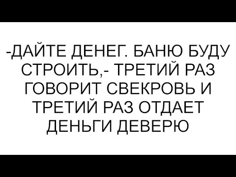 Видео: -Дайте денег. Баню буду строить,- третий раз говорит свекровь и третий раз отдает деньги деверю