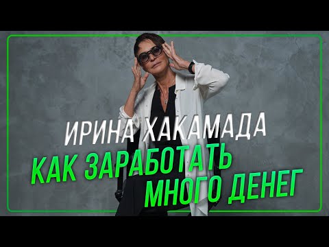 Видео: Ирина ХАКАМАДА | Как заработать много денег