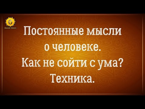 Видео: Постоянные мысли о человеке - как не сойти с ума? Простая техника.