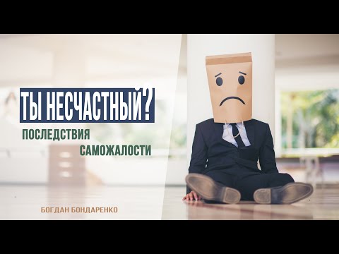 Видео: Ты несчастный? Последствия саможалости - Богдан Бондаренко