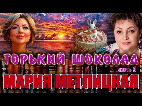 Видео: ''ГОРЬКИЙ ШОКОЛАД''  Мария Метлицкая   Повесть  Часть 5  Заключительная  Читает Марина Кочнева
