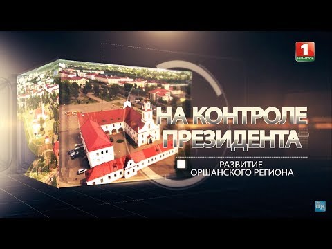 Видео: Развитие Оршанского региона. На контроле Президента