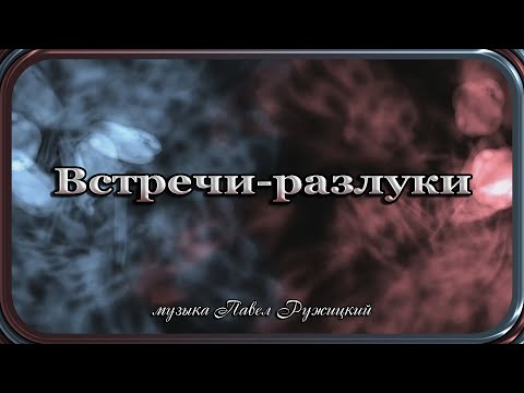Видео: "ВСТРЕЧИ-РАЗЛУКИ" - музыка Павел Ружицкий