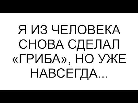 Видео: Я из человека снова сделал «гриба», но уже навсегда... #рассказ #аудио #любовь #семья #юмор