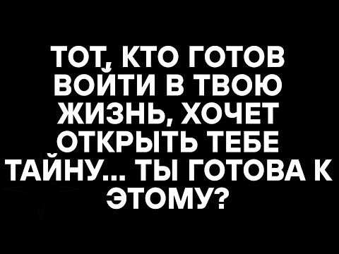 Видео: ТОТ, КТО ГОТОВ ВОЙТИ В ТВОЮ ЖИЗНЬ, ХОЧЕТ ОТКРЫТЬ ТЕБЕ ТАЙНУ... ТЫ ГОТОВА К ЭТОМУ?