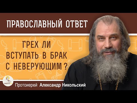 Видео: ГРЕХ ЛИ ВСТУПАТЬ В БРАК С НЕВЕРУЮЩИМ ?  Протоиерей Александр Никольский