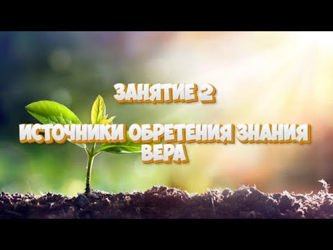 Видео: Занятие 2. Источники обретения знания. Вера.