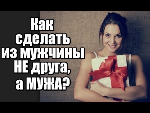 Видео: Как сделать из мужчины НЕ друга, а МУЖА?