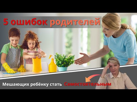 Видео: 5 ошибок родителей, мешающих ребёнку стать Самостоятельным.