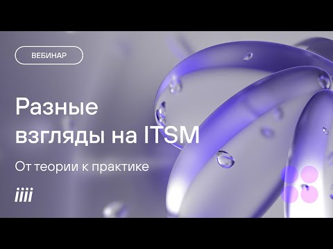 Видео: Вебинар Разные взгляды на ITSM От теории к практике