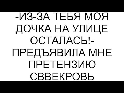 Видео: -Из-за тебя моя дочка на улице осталась!- предъявила мне претензию сввекровь