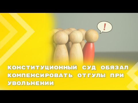 Видео: Конституционный Суд: неиспользованные отгулы нужно компенсировать при увольнении