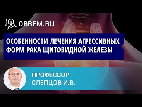 Видео: Профессор Слепцов И.В.: Особенности лечения агрессивных форм рака щитовидной железы