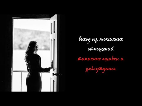 Видео: Выход из токсичных отношений. Типичные ошибки и заблуждения.