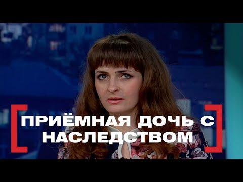 Видео: Приёмная дочь с наследством. Касается каждого, эфир от 12.04.2018