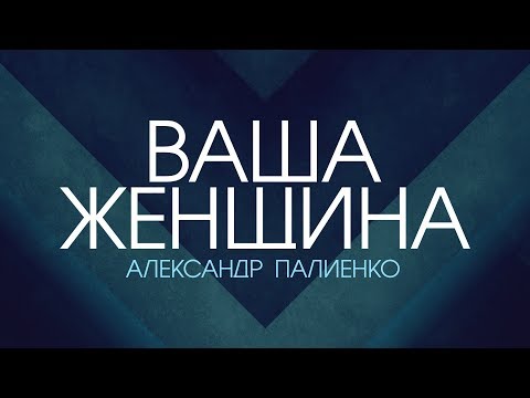 Видео: Ваша женщина. Александр Палиенко.
