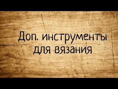 Видео: Дополнительные ИНСТРУМЕНТЫ для вязания. Выпуск № 61.