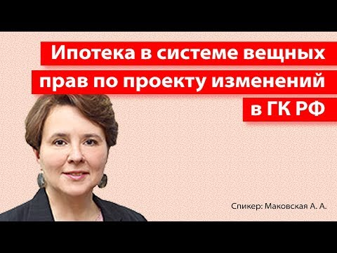 Видео: Ипотека в системе вещных прав по проекту изменений в ГК РФ || Спикер Маковская А.А.