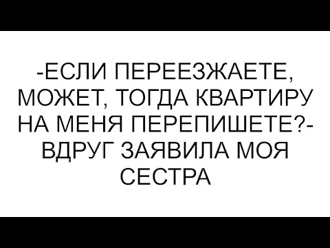 Видео: -Если переезжаете, может, тогда квартиру на меня перепишете?- вдруг заявила моя сестра
