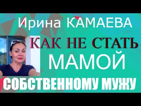 Видео: Ирина Камаева. Как не стать мамой собственному мужу