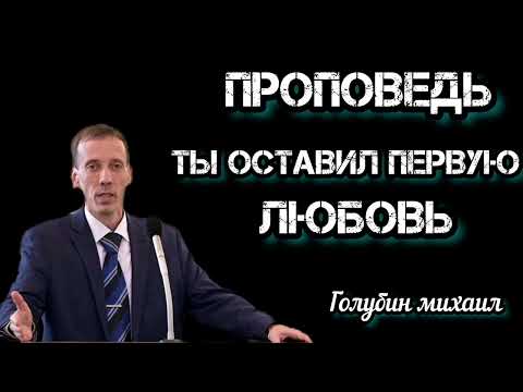 Видео: ПРОПОВЕДЬ//ТЫ ОСТАВИЛ ПЕРВУЮ ЛЮБОВЬ//ГОЛУБИН МИХАИЛ