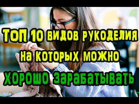 Видео: ТОП 10 видов рукоделия, на которых можно хорошо зарабатывать