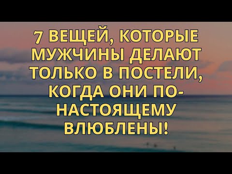 Видео: 7 вещей, которые делают мужчины, когда любят от вс