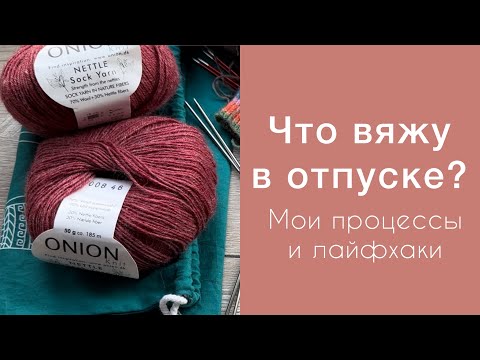 Видео: Что вяжу в отпуске? Процессы и лайфхаки