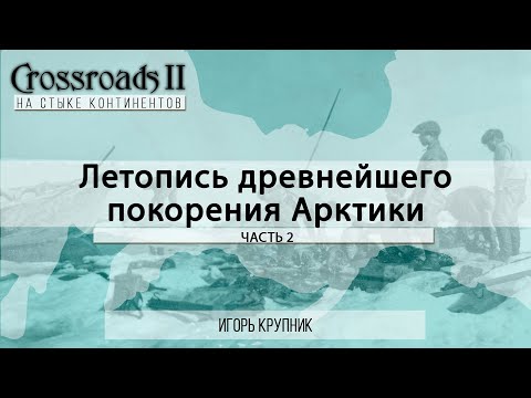 Видео: Летопись древнейшего покорения Арктики. Часть вторая. Игорь Крупник. Crossroads II