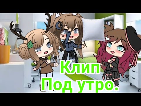 Видео: Клип [Gacha Life] /Под утро./ Open Kibs.