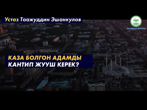 Видео: КАЗА БОЛГОН АДАМДЫ КАНТИП ЖУУШ КЕРЕК? (ҮЙРӨНҮП АЛЫҢЫЗ). Устаз Таажуддин Эшанкулов.