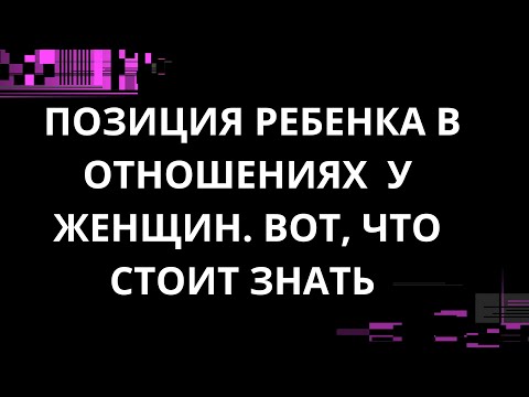 Видео: ПОЗИЦИЯ РЕБЕНКА В ОТНОШЕНИЯХ У ЖЕНЩИН. ВОТ, ЧТО СТОИТ ЗНАТЬ