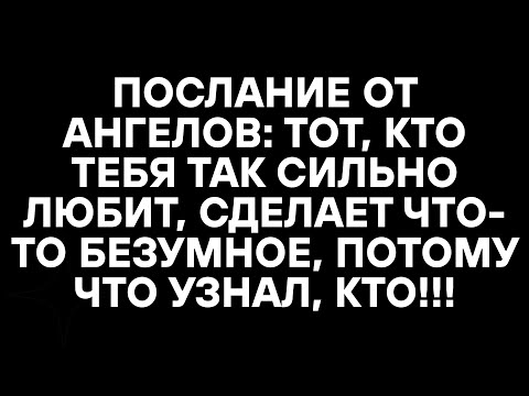Видео: ПОСЛАНИЕ ОТ АНГЕЛОВ: ТОТ, КТО ТЕБЯ ТАК СИЛЬНО ЛЮБИТ, СДЕЛАЕТ ЧТО-ТО БЕЗУМНОЕ, ПОТОМУ ЧТО УЗНАЛ, КТО