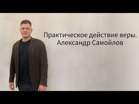 Видео: Практическое действие веры. Александр Самойлов.